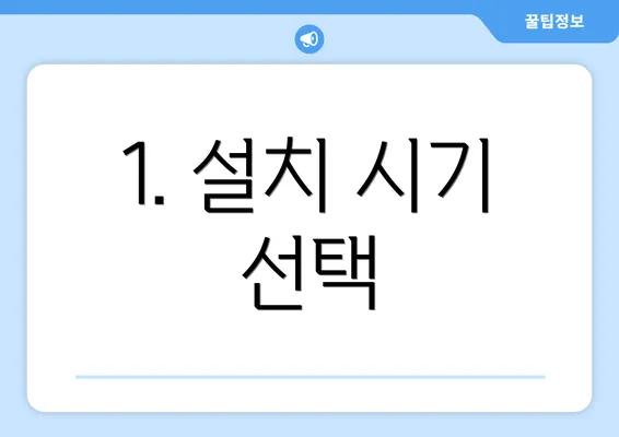 1. 설치 시기 선택