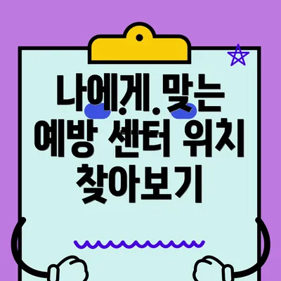 나에게 맞는 예방 센터 위치 찾아보기