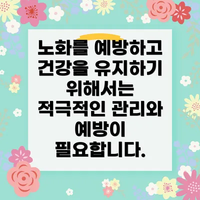 노화를 예방하고 건강을 유지하기 위해서는 적극적인 관리와 예방이 필요합니다.