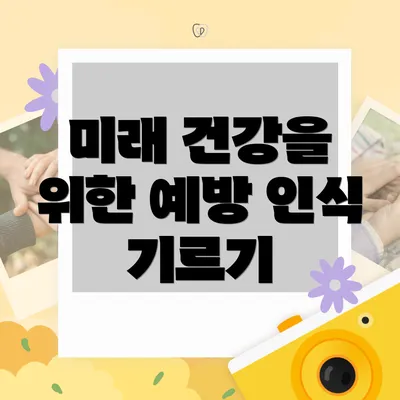 미래 건강을 위한 예방 인식 기르기
