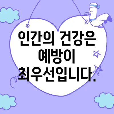 인간의 건강은 예방이 최우선입니다.